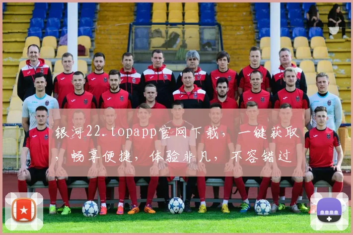 银河22.topapp官网下载，一键获取，畅享便捷，体验非凡，不容错过，三步轻松下载，即刻体验