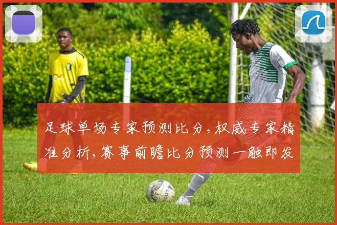 足球单场专家预测比分,权威专家精准分析,赛事前瞻比分预测一触即发,悬念揭晓