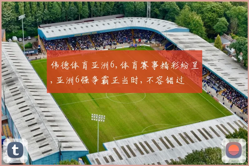 伟德体育亚洲6,体育赛事精彩纷呈,亚洲6强争霸正当时,不容错过