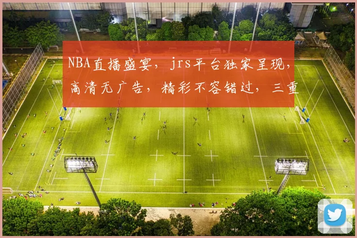 NBA直播盛宴，jrs平台独家呈现，高清无广告，精彩不容错过，三重福利等你来