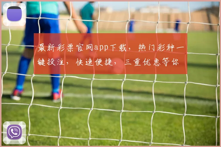 最新彩票官网app下载，热门彩种一键投注，快速便捷，三重优惠等你来