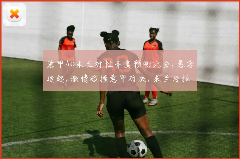 意甲Ac米兰对拉齐奥预测比分,悬念迭起,激情碰撞意甲对决,米兰与拉齐奥谁将笑傲江湖