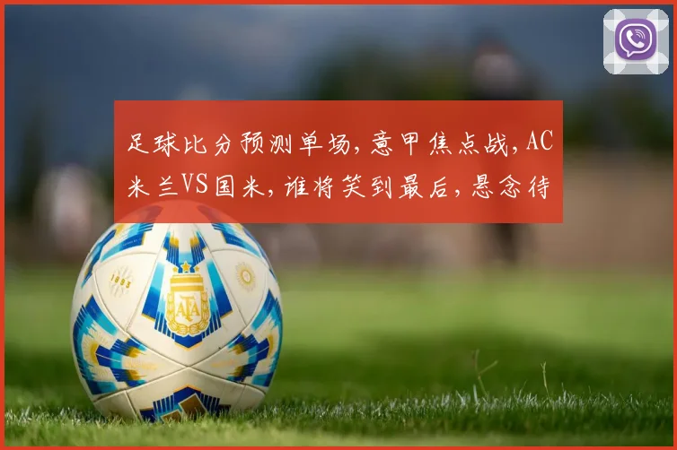 足球比分预测单场,意甲焦点战,AC米兰VS国米,谁将笑到最后,悬念待解,