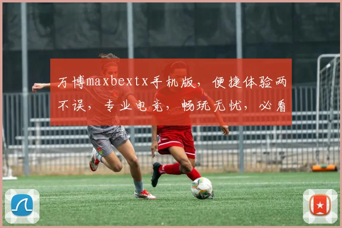 万博maxbextx手机版，便捷体验两不误，专业电竞，畅玩无忧，必看攻略