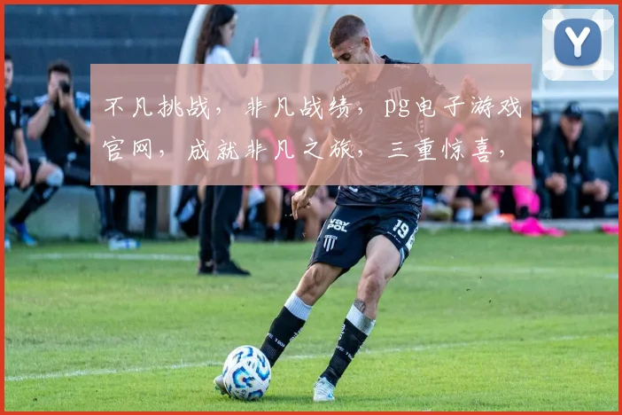 不凡挑战，非凡战绩，pg电子游戏官网，成就非凡之旅，三重惊喜，等你来战