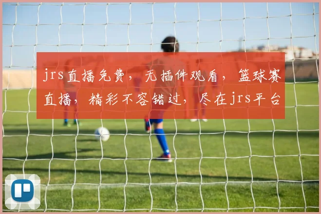 jrs直播免费，无插件观看，篮球赛直播，精彩不容错过，尽在jrs平台，快来体验