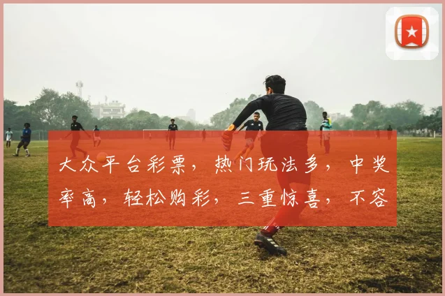 大众平台彩票，热门玩法多，中奖率高，轻松购彩，三重惊喜，不容错过