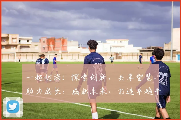 一起优诺：探索创新，共享智慧，助力成长，成就未来，打造卓越平台。