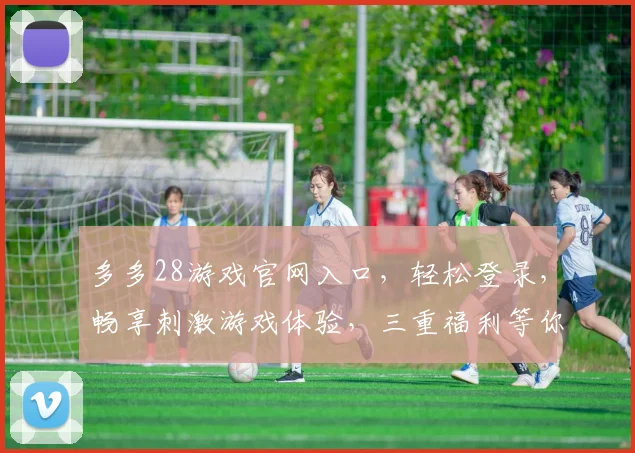 多多28游戏官网入口，轻松登录，畅享刺激游戏体验，三重福利等你来拿