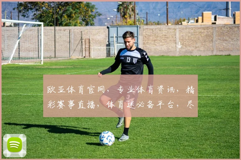 欧亚体育官网，专业体育资讯，精彩赛事直播，体育迷必备平台，尽享体育盛宴