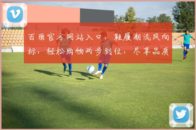 百丽官方网站入口，鞋履潮流风向标，轻松购物两步到位，尽享品质生活