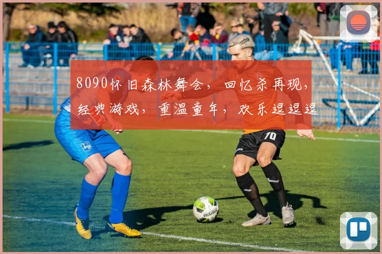 8090怀旧森林舞会，回忆杀再现，经典游戏，重温童年，欢乐逗逗逗，