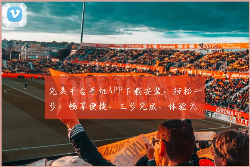 完美平台手机APP下载安装，轻松一步，畅享便捷，三步完成，体验无忧，高效便捷。