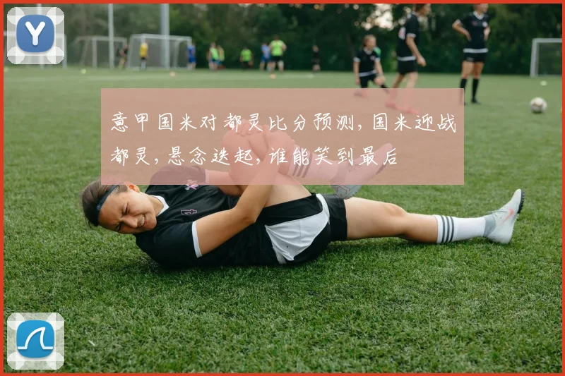意甲国米对都灵比分预测,国米迎战都灵,悬念迭起,谁能笑到最后