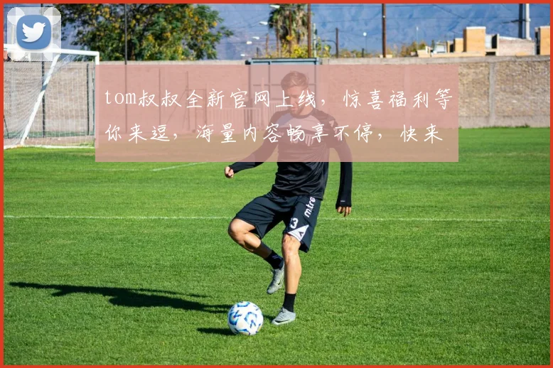 tom叔叔全新官网上线，惊喜福利等你来逗，海量内容畅享不停，快来体验