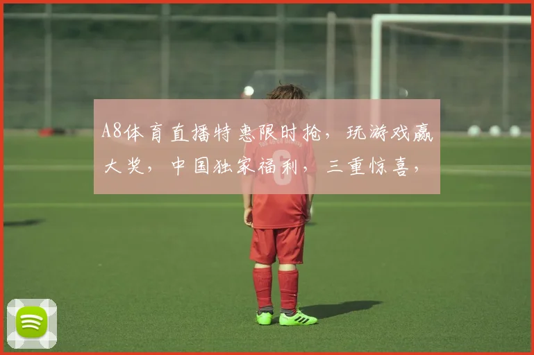 A8体育直播特惠限时抢，玩游戏赢大奖，中国独家福利，三重惊喜，不容错过，速来参与