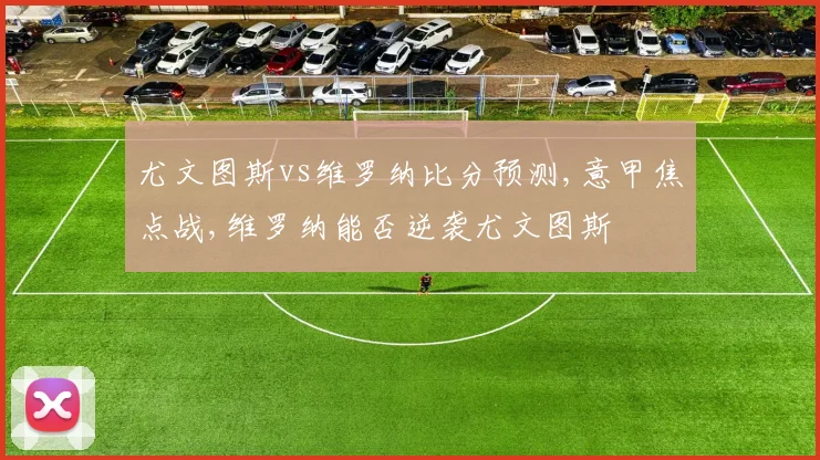 尤文图斯vs维罗纳比分预测,意甲焦点战,维罗纳能否逆袭尤文图斯
